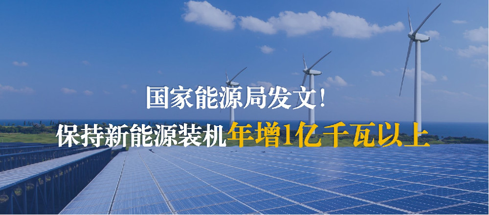 国家能源局发文！保持新能源装机年增1亿千瓦以上